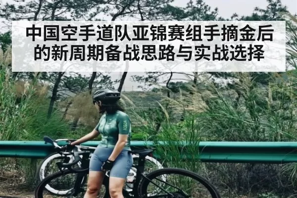 中国空手道队亚锦赛组手摘金后的新周期备战思路与实战选择
